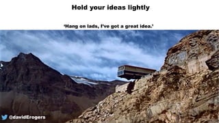 ‘Hang on lads, I’ve got a great idea.’
Hold your ideas lightly
@davidErogers
 
