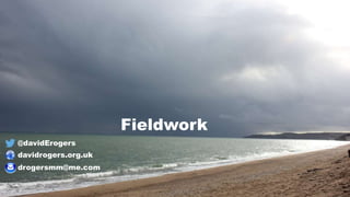 @davidErogers
davidrogers.org.uk
drogersmm@me.com
Fieldwork
 