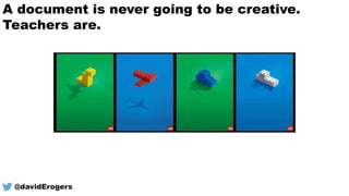 A document is never going to be creative.
Teachers are.
@davidErogers
 