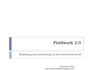 Fieldwork 2.0	 Reporting and monitoring in the connected world PrasannaLalDas (http://prasannalaldas.blogspot.com) 