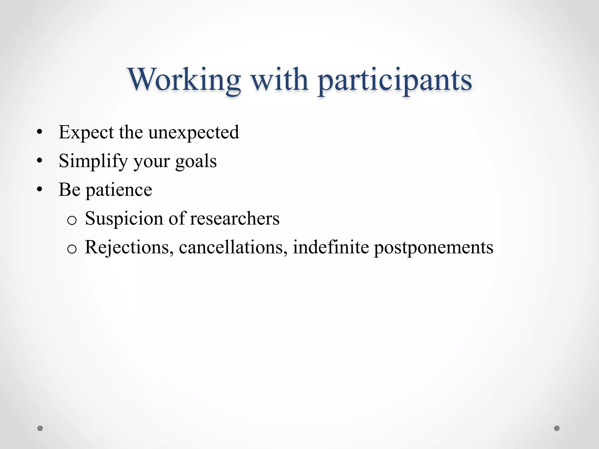 Working with participants
• Expect the unexpected
• Simplify your goals
• Be patience
o Suspicion of researchers
o Rejections, cancellations, indefinite postponements
 