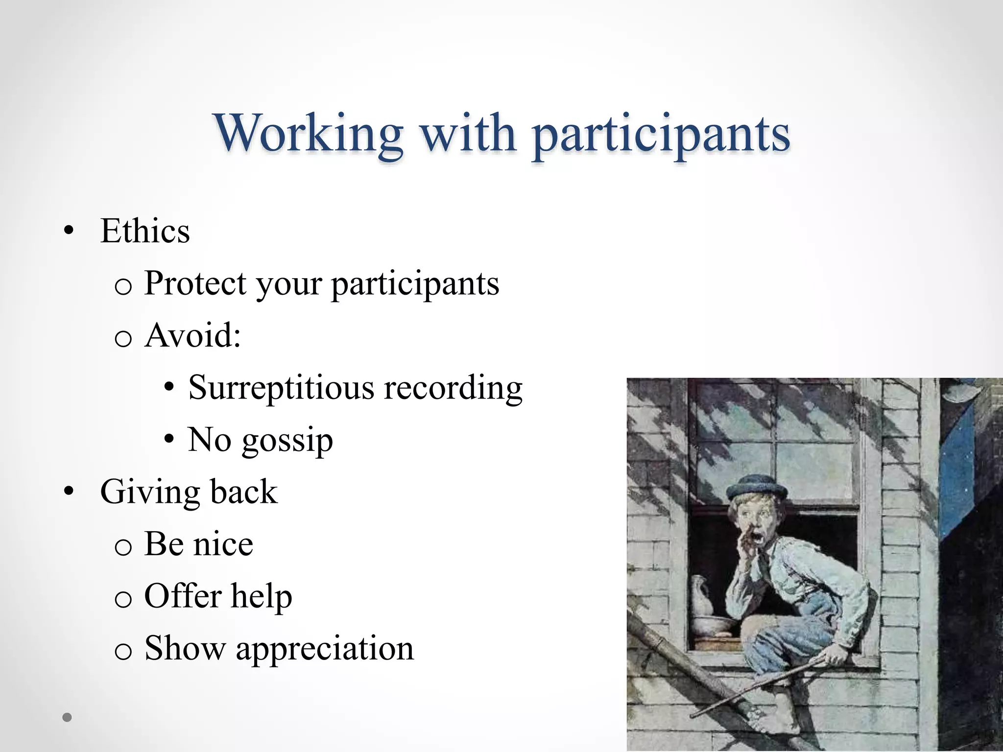 • Ethics
o Protect your participants
o Avoid:
• Surreptitious recording
• No gossip
• Giving back
o Be nice
o Offer help
o Show appreciation
Working with participants
 