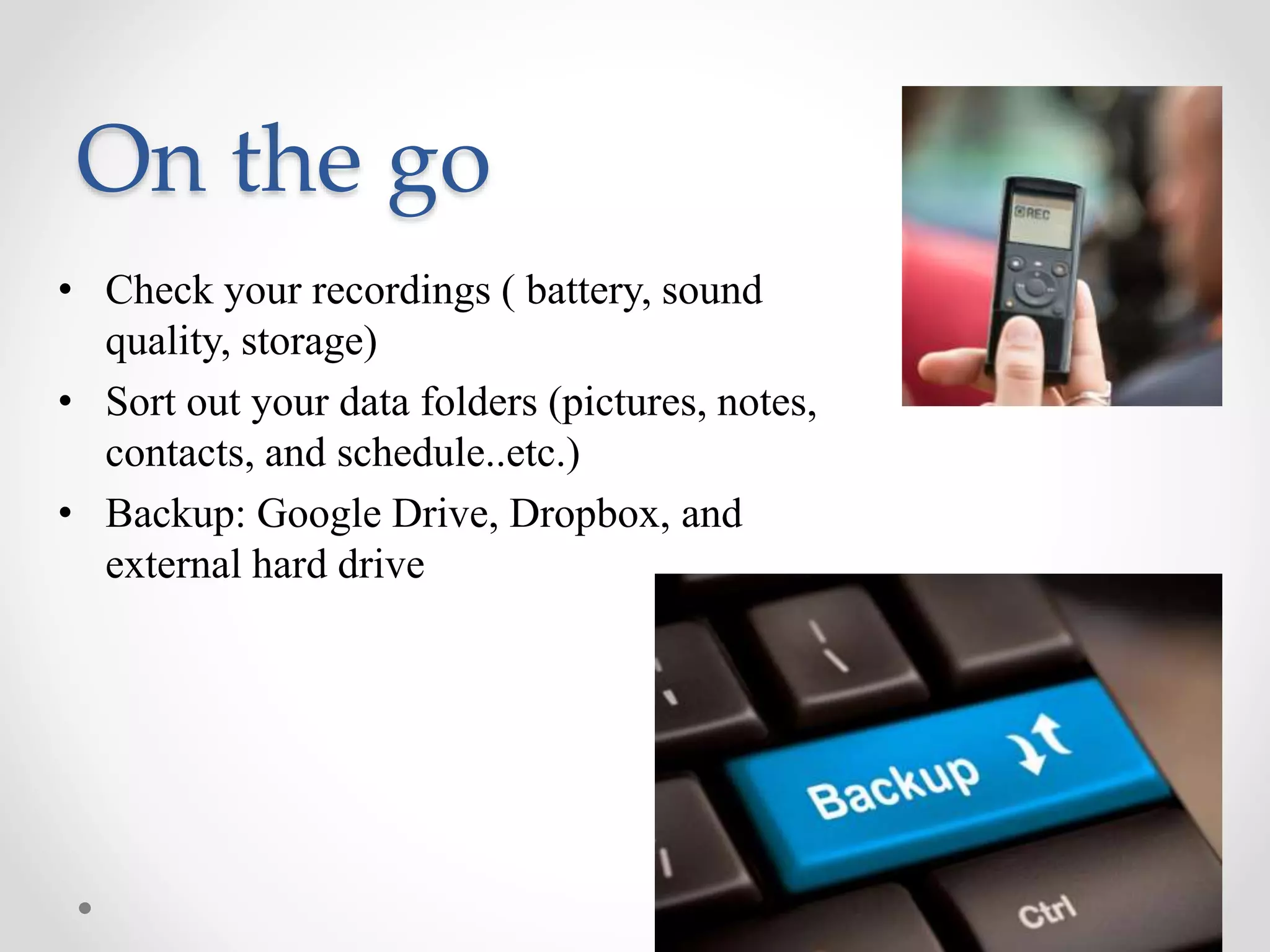 On the go
• Check your recordings ( battery, sound
quality, storage)
• Sort out your data folders (pictures, notes,
contacts, and schedule..etc.)
• Backup: Google Drive, Dropbox, and
external hard drive
 