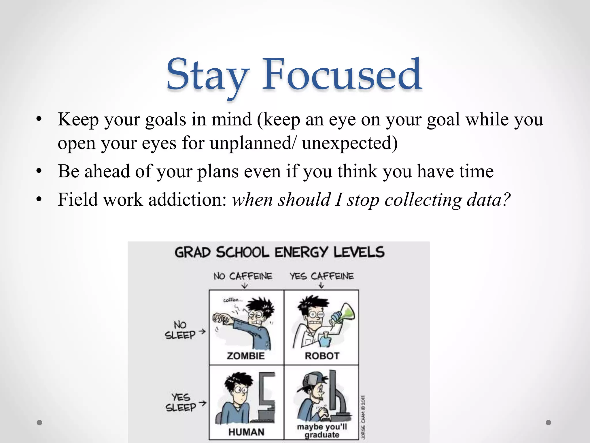 Stay Focused
• Keep your goals in mind (keep an eye on your goal while you
open your eyes for unplanned/ unexpected)
• Be ahead of your plans even if you think you have time
• Field work addiction: when should I stop collecting data?
 