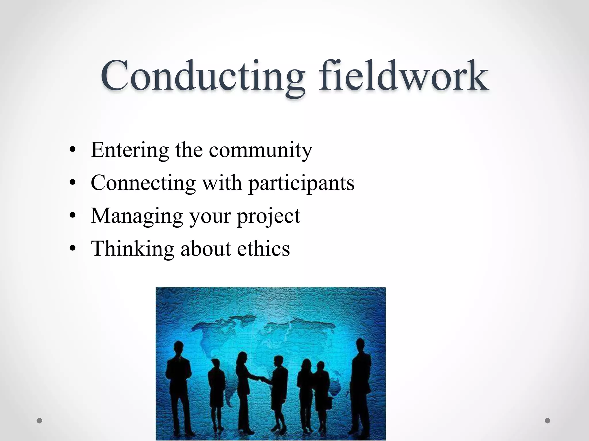 Conducting fieldwork
• Entering the community
• Connecting with participants
• Managing your project
• Thinking about ethics
 