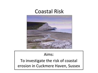 Coastal Risk

Aims:
To investigate the risk of coastal
erosion in Cuckmere Haven, Sussex

 