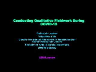Conducting Qualitative Fieldwork During
COVID-19
Deborah Lupton
Vitalities Lab
Centre for Social Research in Health/Social
Policy Research Centre
Faculty of Arts & Social Sciences
UNSW Sydney
@DALupton
 
