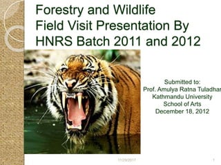 11/29/2017 1
Forestry and Wildlife
Field Visit Presentation By
HNRS Batch 2011 and 2012
Submitted to:
Prof. Amulya Ratna Tuladhar
Kathmandu University
School of Arts
December 18, 2012
 