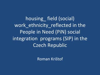 housing_ field (social)
work_ethnicity_reflected in the
People in Need (PiN) social
integration programs (SIP) in the
Czech Republic
Roman Krištof
 