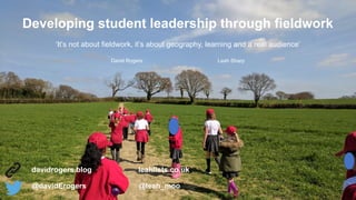 ‘It’s  not  about  fieldwork,  it’s  about  geography,  learning  and  a  real  audience’  
Developing  student  leadership  through  fieldwork
davidrogers.blog leahlists.co.uk
@davidErogers @leah_moo
David  Rogers Leah  Sharp
 