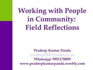 Working with People
in Community:
Field Reflections
Pradeep Kumar Panda
pradeep25687@yahoo.co.in
Whatsapp: 9951178889
www.pradeepkumarpanda.weebly.com
 