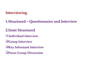 Interviewing
1.Structured – Questionnaire and Interview
2.Semi Structured
 Individual Interview
Group Interview
Key Informant Interview
Focus Group Discussion
 