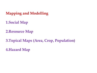 Mapping and Modelling
1.Social Map
2.Resource Map
3.Topical Maps (Area, Crop, Population)
4.Hazard Map
 