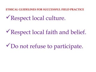 ETHICAL GUIDELINES FOR SUCCESSFUL FIELD PRACTICE
Respect local culture.
Respect local faith and belief.
Do not refuse to participate.
 