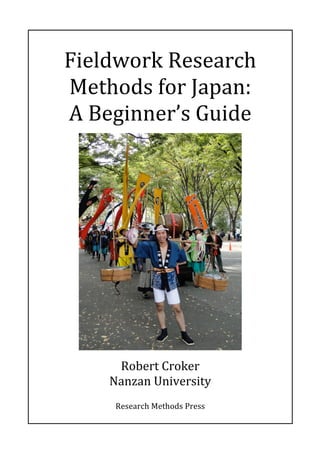 Fieldwork 
Research 
Methods 
for 
Japan: 
A 
Beginner’s 
Guide 
Robert 
Croker 
Nanzan 
University 
Research 
Methods 
Press 
 