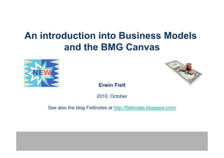 An introduction into Business Models
        and the BMG Canvas


                            Erwin Fielt

                            2010,
                            2010 October

    See also the blog Fieltnotes at http://fieltnotes.blogspot.com/
 