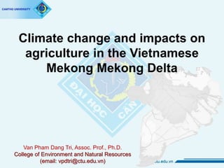 Climate change and impacts on
agriculture in the Vietnamese
Mekong Mekong Delta
Van Pham Dang Tri, Assoc. Prof., Ph.D.
College of Environment and Natural Resources
(email: vpdtri@ctu.edu.vn)
 