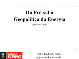 Do Pré-sal à
Geopolítica da Energia
       Questões Atuais




                                      11.11.11



           Prof. Cláudio A. Pinho
          cap@aulasdedireito.com.br
 