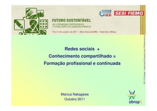 2011 © Abraps - Associação Brasileira dos Profissionais de Sustentabilidade
         Redes sociais +
  Conhecimento compartilhado =
Formação profissional e continuada




       Marcus Nakagawa
        Outubro 2011
 
