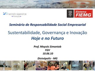 Seminário de Responsabilidade Social Empresarial

Sustentabilidade, Governança e Inovação
            Hoje e no Futuro
               Prof. Moysés Simantob
                        FGV
                      10.06.10
                 Divinópolis - MG
 