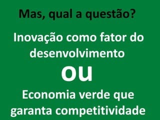 Mas, qual a questão?
Inovação como fator do
   desenvolvimento
        ou
  Economia verde que
garanta competitividade
 