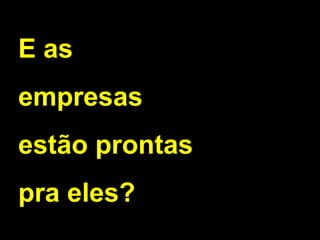 E as
empresas
estão prontas
pra eles?
 