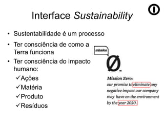 Interface Sustainability
• Sustentabilidade é um processo
• Ter consciência de como a
  Terra funciona
• Ter consciência do impacto
  humano:
   Ações
   Matéria
   Produto
   Resíduos
 