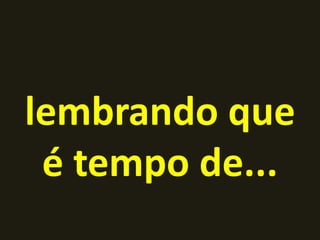 lembrando que
 é tempo de...
 