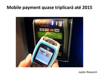 Mobile payment quase triplicará até 2015




                                 Jupiter Research
 