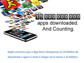 Apple anunciou que a App Store ultrapassou os 10 bilhões de
downloads e agora a meta é chegar em 6 meses a 15 bilhões.
 