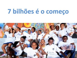 7 bilhões é o começo
 