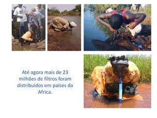 Até agora mais de 23
 milhões de filtros foram
distribuidos em países da
          Africa.
 
