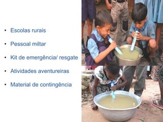 Potential Applications



• Escolas rurais

• Pessoal miltar

• Kit de emergência/ resgate

• Atividades aventureiras

• Material de contingência
 