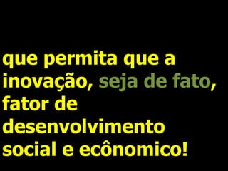 que permita que a
inovação, seja de fato,
fator de
desenvolvimento
social e ecônomico!
 