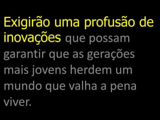 Exigirão uma profusão de
inovações que possam
garantir que as gerações
mais jovens herdem um
mundo que valha a pena
viver.
 