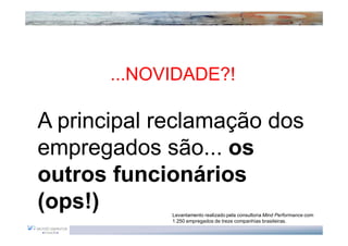 ...NOVIDADE?!

A principal reclamação dos
empregados são... os
outros funcionários
(ops!)       Levantamento realizado pela consultoria Mind Performance com
             1.250 empregados de treze companhias brasileiras.
 