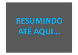 RESUMINDO
ATÉ AQUI...
 