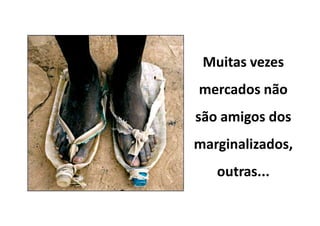 Muitas vezes
mercados não
são amigos dos
marginalizados,
   outras...
 