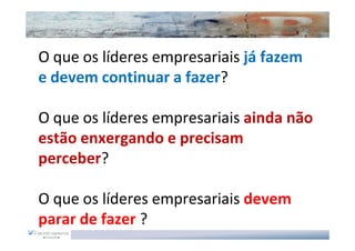 O que os líderes empresariais já fazem
e devem continuar a fazer?

O que os líderes empresariais ainda não
estão enxergando e precisam
perceber?

O que os líderes empresariais devem
parar de fazer ?
 