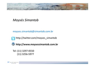 Moysés Simantob


moyses.simantob@simantob.com.br

  http://twitter.com/moyses_simantob

  http://www.moysessimantob.com.br

Tel: (11) 3297-0550
     (11) 3256-5977
 