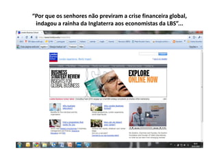 “Por que os senhores não previram a crise financeira global,
 indagou a rainha da Inglaterra aos economistas da LBS”...
 