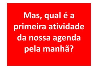 Mas, qual é a
primeira atividade
 da nossa agenda
   pela manhã?
 