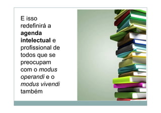 E isso
redefinirá a
agenda
intelectual e
profissional de
todos que se
preocupam
com o modus
operandi e o
modus vivendi
também
 