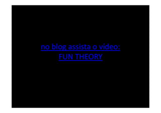 no blog assista o vídeo:
     FUN THEORY
 