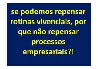 se podemos repensar
rotinas vivenciais, por
  que não repensar
      processos
    empresariais?!
 