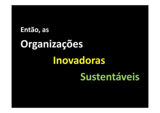 Então, as

Organizações
      Inovadoras
           Sustentáveis
 