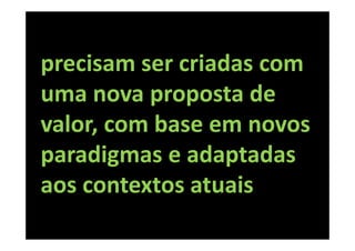 precisam ser criadas com
uma nova proposta de
valor, com base em novos
paradigmas e adaptadas
aos contextos atuais
 