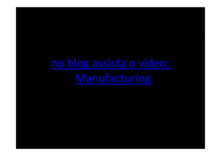 no blog assista o vídeo:
   "Manufacturing
 
