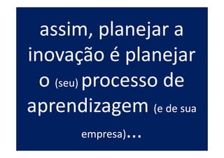 assim, planejar a
inovação é planejar
  o (seu) processo de
aprendizagem (e de sua
          empresa)...
 