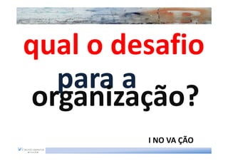 qual o desafio
   para a
 organização?
         I NO VA ÇÃO
 